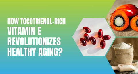 How Tocotrienol-Rich Vitamin E Revolutionizes Healthy Aging?